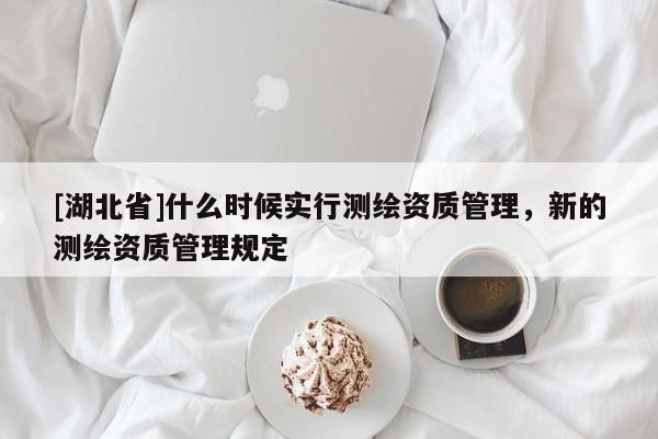 [湖北省]什么時候實行測繪資質管理，新的測繪資質管理規定