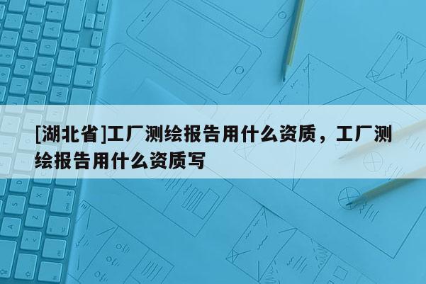 [湖北省]工廠測繪報告用什么資質，工廠測繪報告用什么資質寫