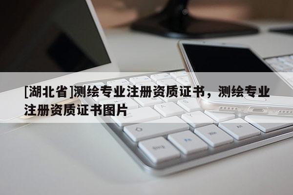 [湖北省]測繪專業注冊資質證書，測繪專業注冊資質證書圖片