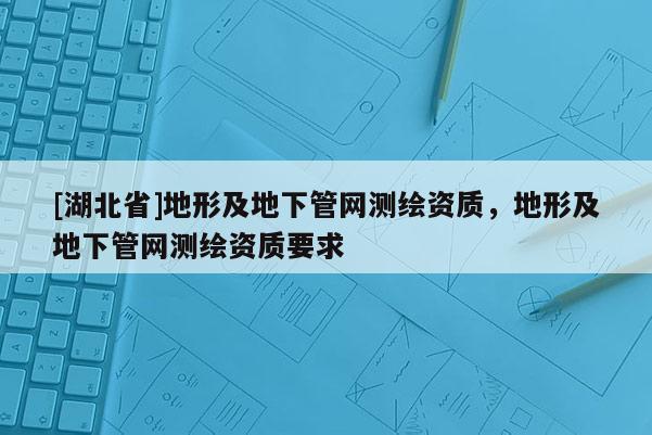 [湖北省]地形及地下管網測繪資質，地形及地下管網測繪資質要求