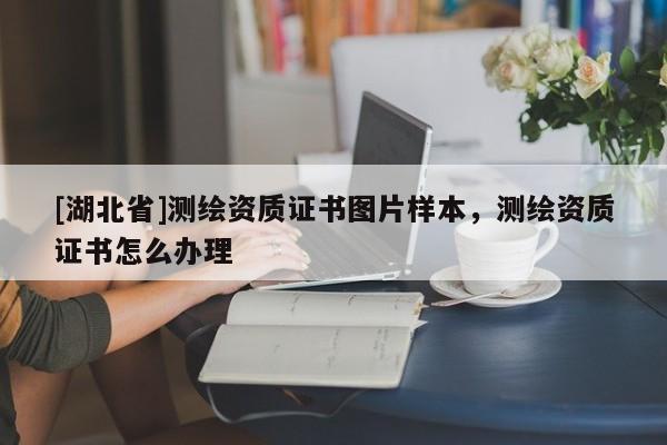 [湖北省]測繪資質(zhì)證書圖片樣本，測繪資質(zhì)證書怎么辦理