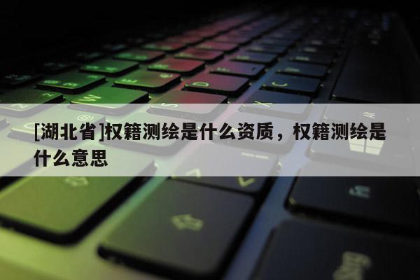 [湖北省]權籍測繪是什么資質，權籍測繪是什么意思