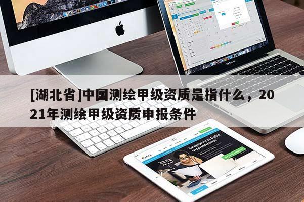 [湖北省]中國測繪甲級資質是指什么，2021年測繪甲級資質申報條件