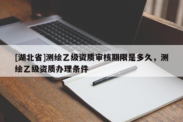 [湖北省]測繪乙級資質審核期限是多久，測繪乙級資質辦理條件