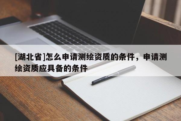 [湖北省]怎么申請測繪資質的條件，申請測繪資質應具備的條件