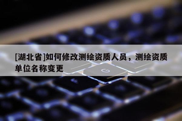 [湖北省]如何修改測繪資質(zhì)人員，測繪資質(zhì)單位名稱變更