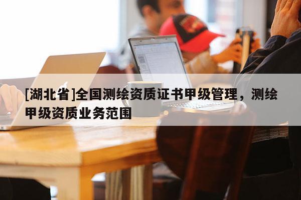 [湖北省]全國測繪資質證書甲級管理，測繪甲級資質業務范圍