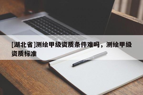 [湖北省]測(cè)繪甲級(jí)資質(zhì)條件難嗎，測(cè)繪甲級(jí)資質(zhì)標(biāo)準(zhǔn)