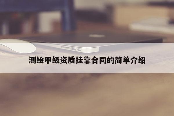 測繪甲級資質掛靠合同的簡單介紹