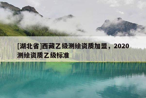 [湖北省]西藏乙級測繪資質加盟，2020測繪資質乙級標準