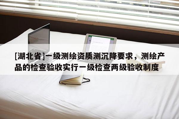 [湖北省]一級測繪資質測沉降要求，測繪產品的檢查驗收實行一級檢查兩級驗收制度