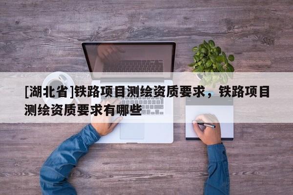 [湖北省]鐵路項目測繪資質要求，鐵路項目測繪資質要求有哪些