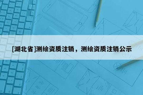 [湖北省]測繪資質注銷，測繪資質注銷公示