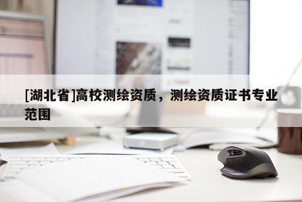 [湖北省]高校測繪資質(zhì)，測繪資質(zhì)證書專業(yè)范圍
