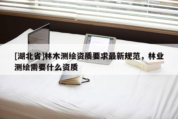 [湖北省]林木測繪資質要求最新規范，林業測繪需要什么資質