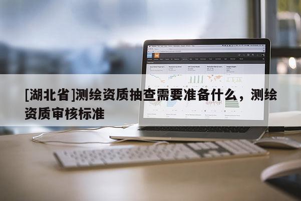 [湖北省]測繪資質抽查需要準備什么，測繪資質審核標準