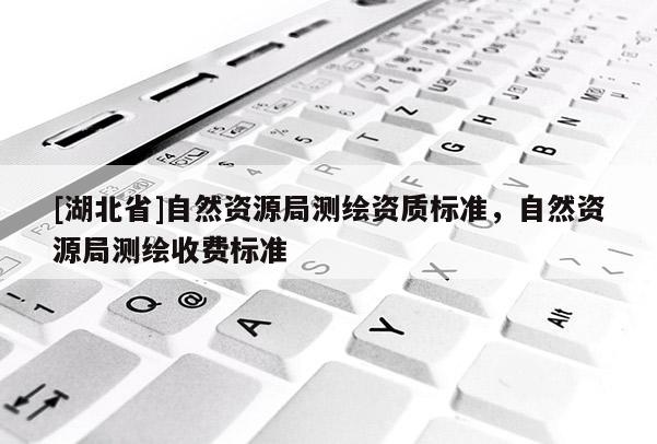 [湖北省]自然資源局測繪資質標準，自然資源局測繪收費標準