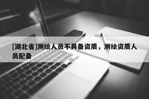 [湖北省]測繪人員不具備資質，測繪資質人員配備