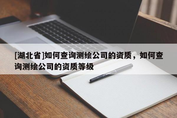 [湖北省]如何查詢測繪公司的資質，如何查詢測繪公司的資質等級