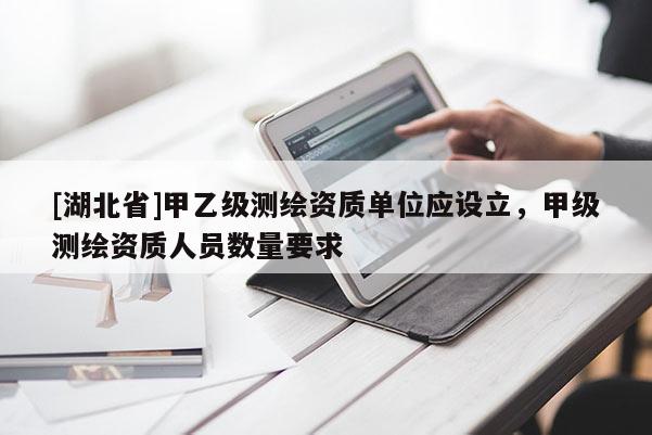 [湖北省]甲乙級測繪資質單位應設立，甲級測繪資質人員數量要求