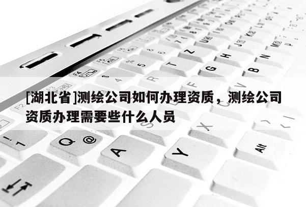 [湖北省]測繪公司如何辦理資質，測繪公司資質辦理需要些什么人員