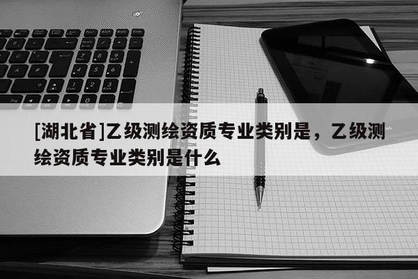 [湖北省]乙級測繪資質專業類別是，乙級測繪資質專業類別是什么