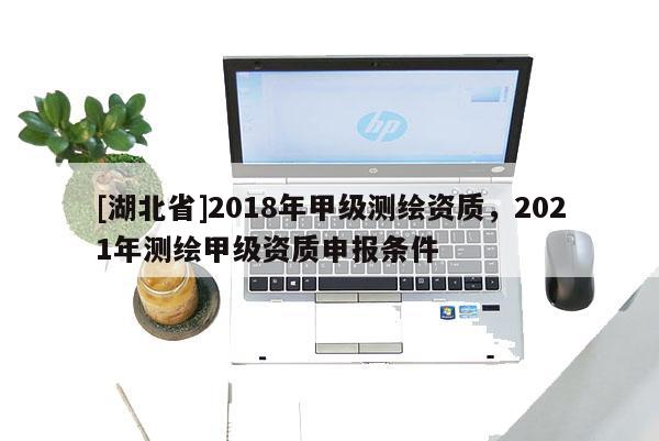 [湖北省]2018年甲級測繪資質，2021年測繪甲級資質申報條件