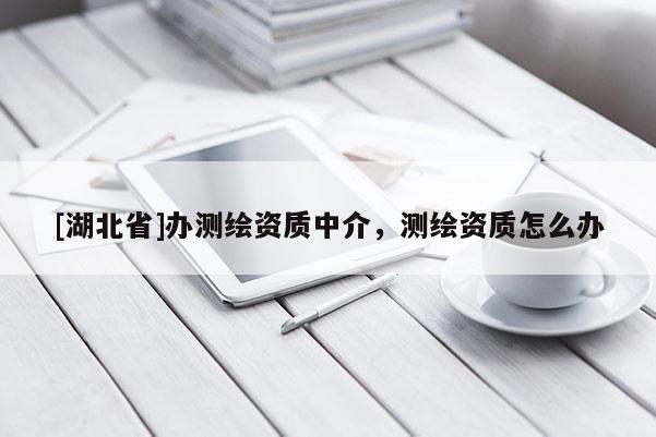 [湖北省]辦測(cè)繪資質(zhì)中介，測(cè)繪資質(zhì)怎么辦