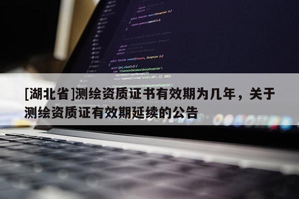 [湖北省]測繪資質證書有效期為幾年，關于測繪資質證有效期延續的公告