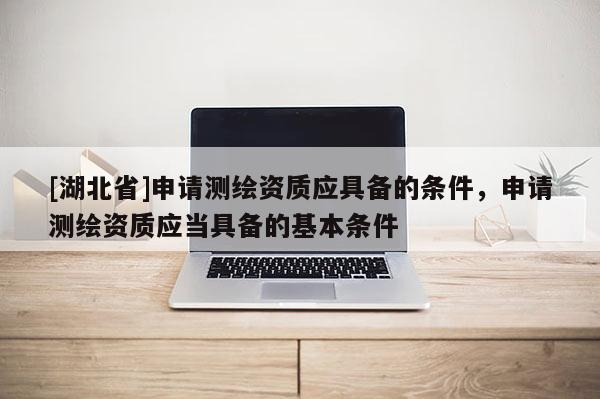 [湖北省]申請測繪資質應具備的條件，申請測繪資質應當具備的基本條件