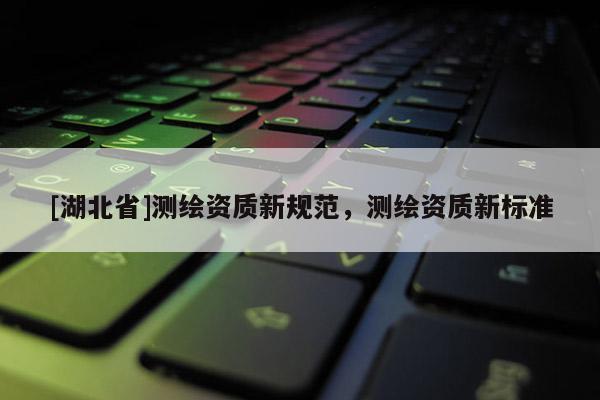 [湖北省]測繪資質新規范，測繪資質新標準