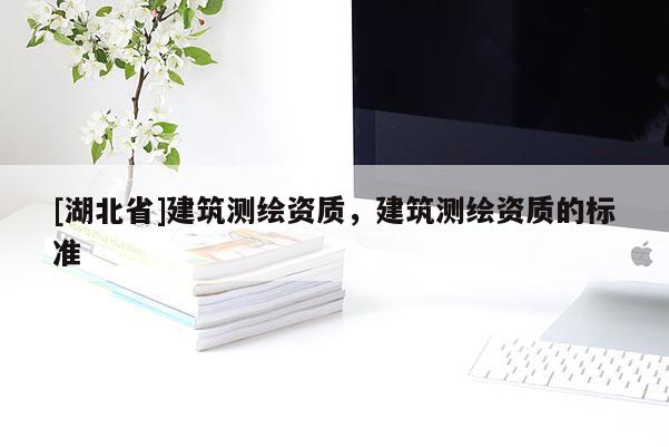 [湖北省]建筑測繪資質(zhì)，建筑測繪資質(zhì)的標準