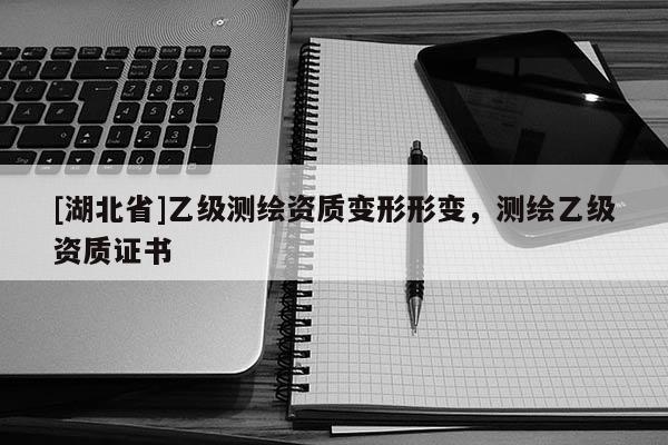 [湖北省]乙級測繪資質變形形變，測繪乙級資質證書