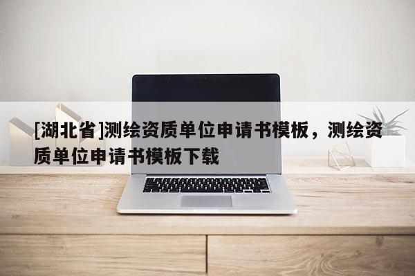 [湖北省]測(cè)繪資質(zhì)單位申請(qǐng)書模板，測(cè)繪資質(zhì)單位申請(qǐng)書模板下載