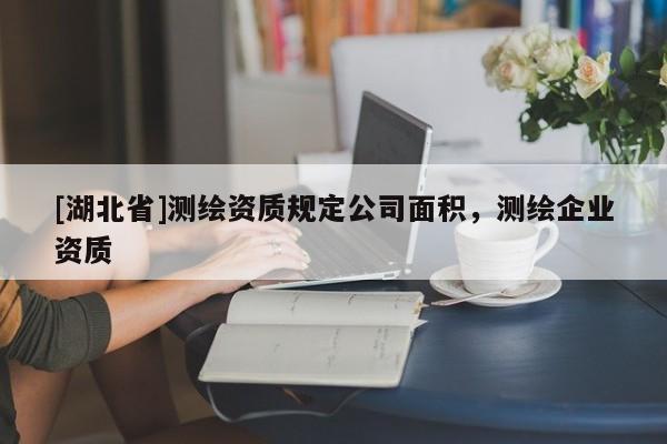 [湖北省]測(cè)繪資質(zhì)規(guī)定公司面積，測(cè)繪企業(yè)資質(zhì)