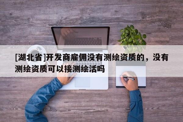 [湖北省]開發商雇傭沒有測繪資質的，沒有測繪資質可以接測繪活嗎