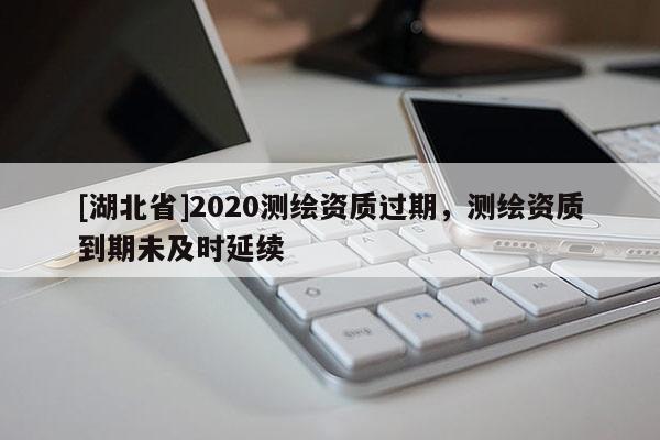 [湖北省]2020測繪資質過期，測繪資質到期未及時延續