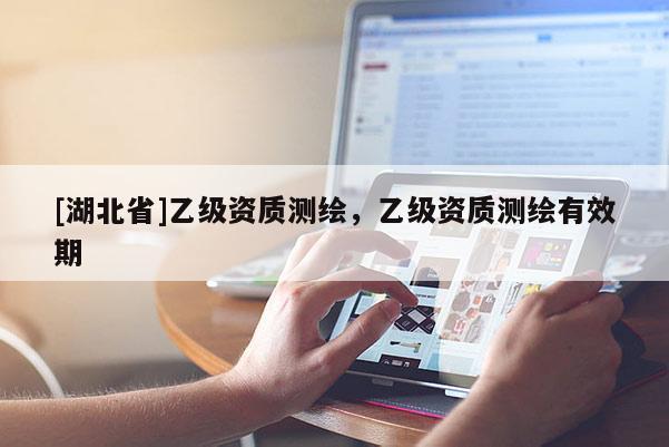 [湖北省]乙級(jí)資質(zhì)測(cè)繪，乙級(jí)資質(zhì)測(cè)繪有效期