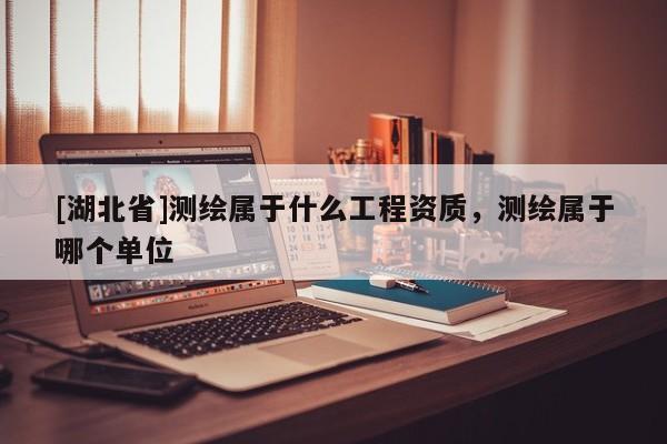 [湖北省]測繪屬于什么工程資質，測繪屬于哪個單位