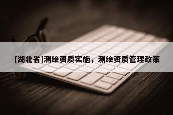 [湖北省]測(cè)繪資質(zhì)實(shí)施，測(cè)繪資質(zhì)管理政策