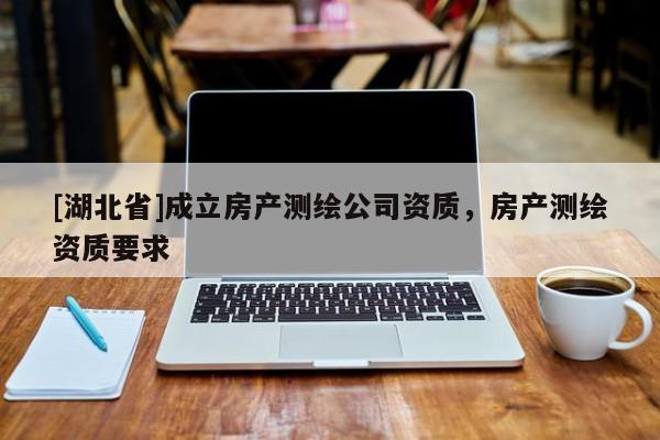 [湖北省]成立房產測繪公司資質，房產測繪資質要求