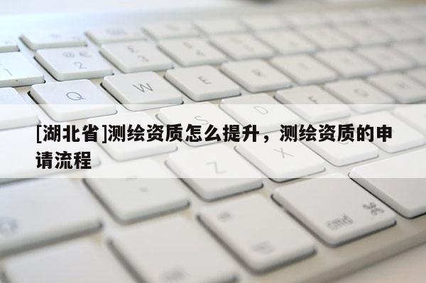 [湖北省]測(cè)繪資質(zhì)怎么提升，測(cè)繪資質(zhì)的申請(qǐng)流程
