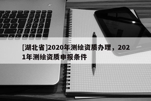 [湖北省]2020年測繪資質辦理，2021年測繪資質申報條件