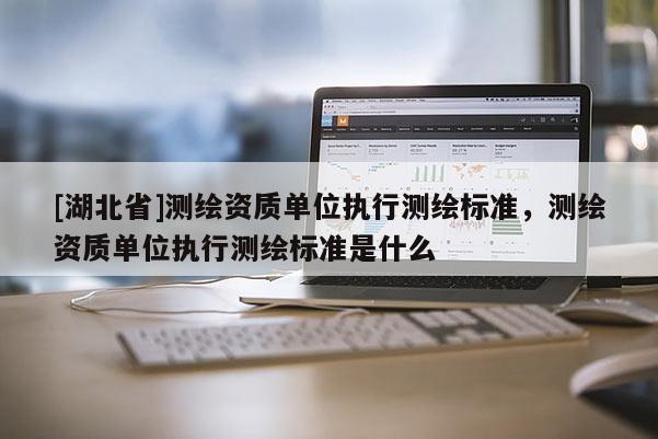 [湖北省]測(cè)繪資質(zhì)單位執(zhí)行測(cè)繪標(biāo)準(zhǔn)，測(cè)繪資質(zhì)單位執(zhí)行測(cè)繪標(biāo)準(zhǔn)是什么