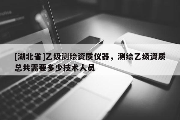 [湖北省]乙級測繪資質儀器，測繪乙級資質總共需要多少技術人員