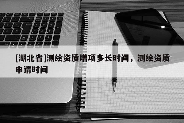 [湖北省]測繪資質增項多長時間，測繪資質申請時間
