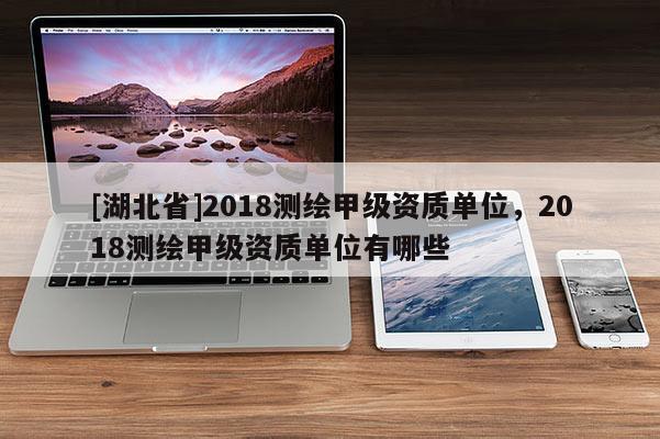 [湖北省]2018測繪甲級資質(zhì)單位，2018測繪甲級資質(zhì)單位有哪些
