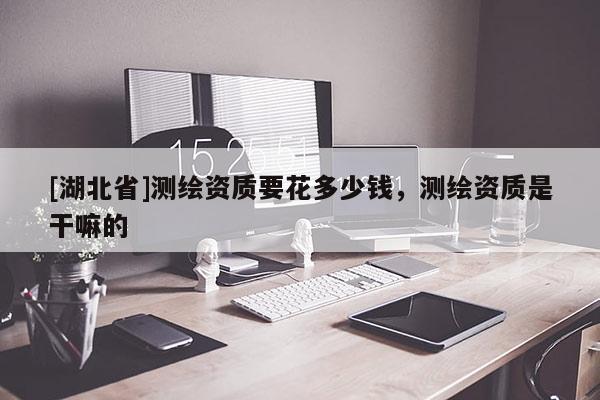 [湖北省]測繪資質要花多少錢，測繪資質是干嘛的