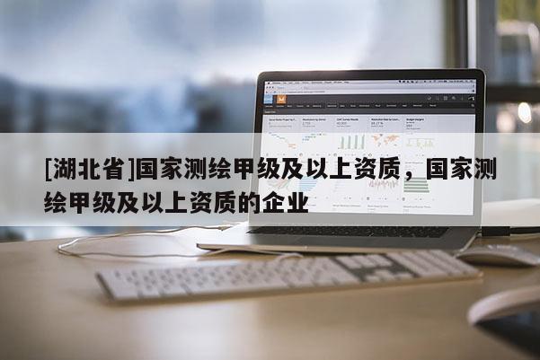[湖北省]國家測繪甲級及以上資質，國家測繪甲級及以上資質的企業