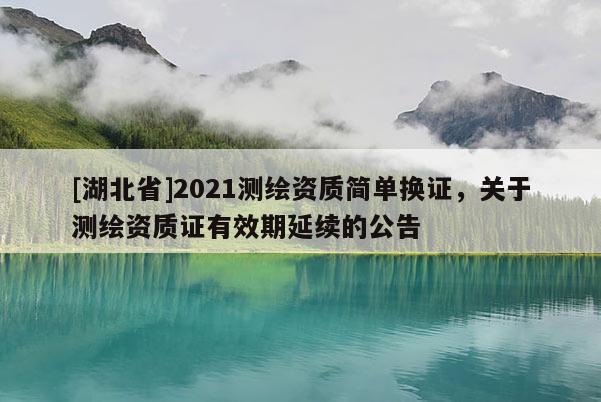 [湖北省]2021測繪資質(zhì)簡單換證，關(guān)于測繪資質(zhì)證有效期延續(xù)的公告